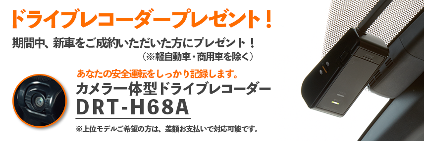 ドライブレコーダープレゼント! 期間中にご成約いただいた方にプレゼント!(※軽自動車・商用車を除く) あなたの安全運転をしっかり記録します。 カメラ一体型ドライブレコーダー DRT-H68A ※上位モデルご希望の方は、差額お支払いで対応可能です。