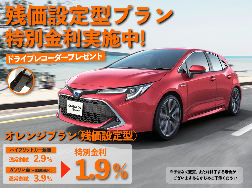 新車キャンペーン　特別金利実施中！ ドライブレコーダープレゼント　残価設定型オレンジプラン　ハイブリッドカー全種通常金利2.9%　ガソリン車（一部車種を除く）通常金利3.9%　特別金利1.9%　※予告なく変更、または終了する場合がございますあらかじめご了承ください。